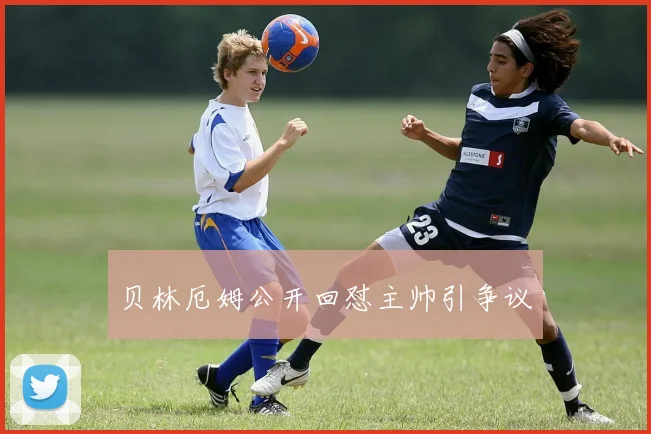 贝林厄姆公开回怼主帅引争议
