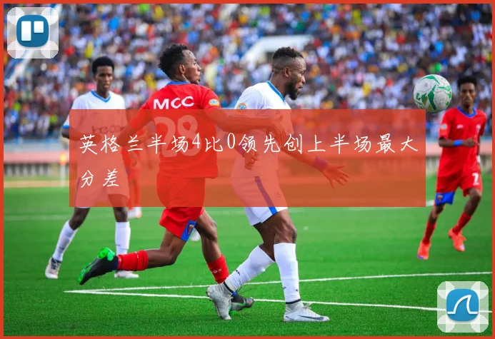 英格兰半场4比0领先创上半场最大分差