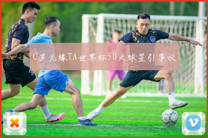 C罗无缘TA世界杯50大球星引争议