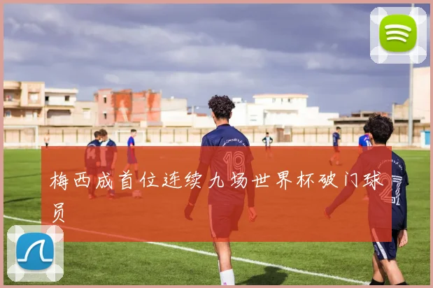 梅西成首位连续九场世界杯破门球员