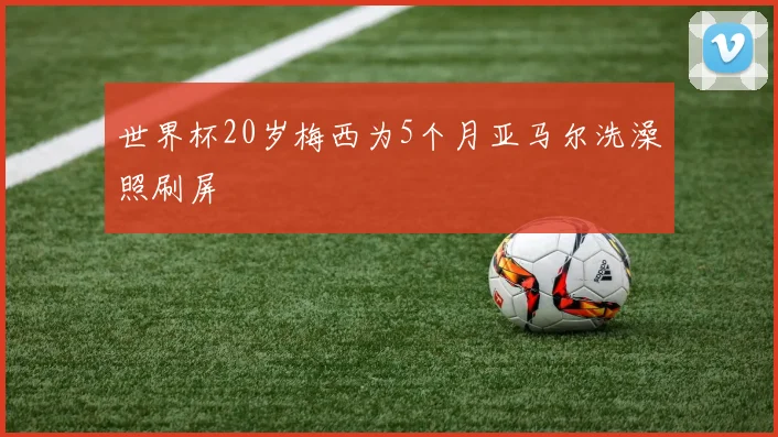 世界杯20岁梅西为5个月亚马尔洗澡照刷屏