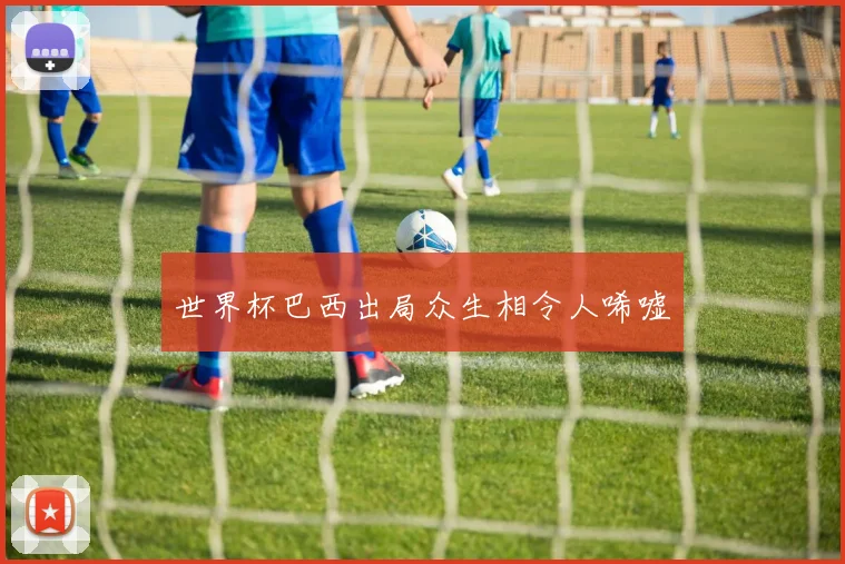 世界杯巴西出局众生相令人唏嘘