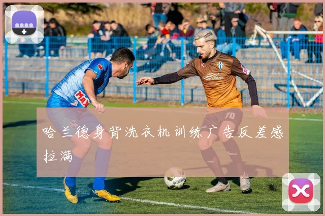 哈兰德身背洗衣机训练广告反差感拉满
